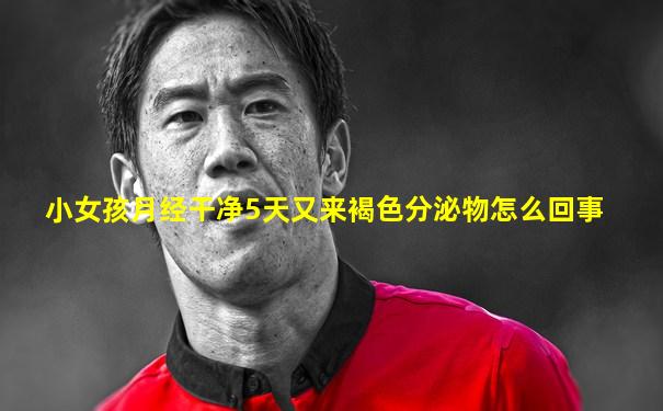 小女孩月经干净5天又来褐色分泌物怎么回事