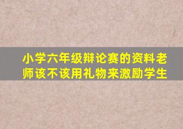 小学六年级辩论赛的资料老师该不该用礼物来激励学生