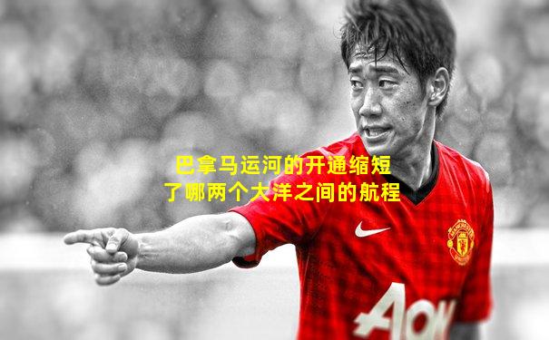 巴拿马运河的开通缩短了哪两个大洋之间的航程
