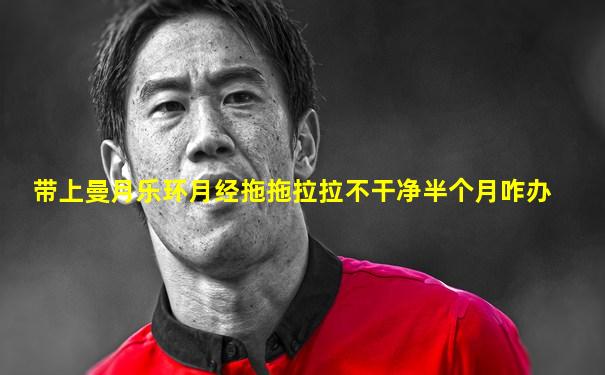带上曼月乐环月经拖拖拉拉不干净半个月咋办