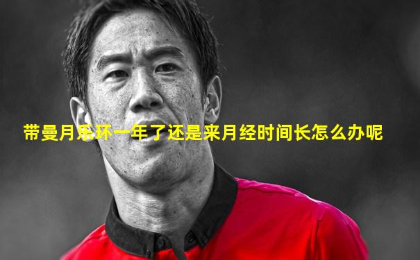 带曼月乐环一年了还是来月经时间长怎么办呢