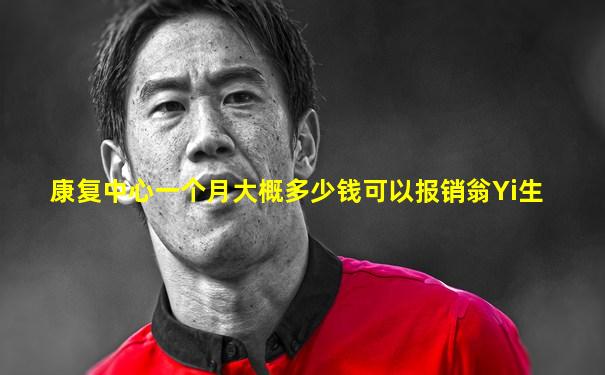 康复中心一个月大概多少钱可以报销翁Yi生