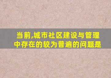 当前,城市社区建设与管理中存在的较为普遍的问题是