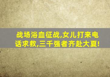 战场浴血征战,女儿打来电话求救,三千强者齐赴大夏!
