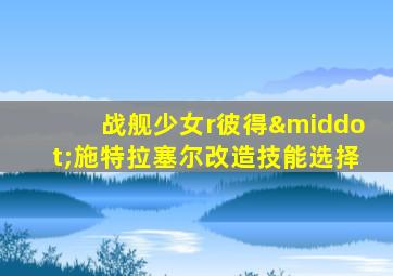 战舰少女r彼得·施特拉塞尔改造技能选择