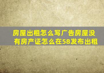 房屋出租怎么写广告房屋没有房产证怎么在58发布出租