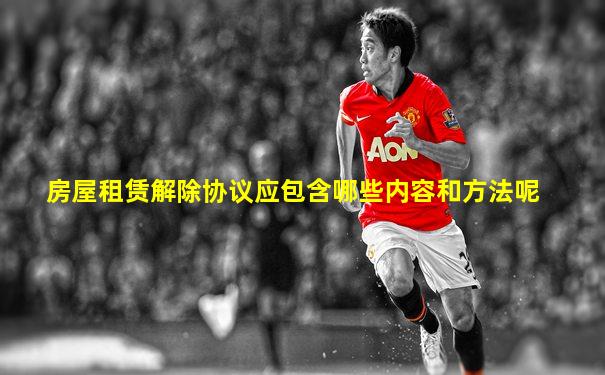 房屋租赁解除协议应包含哪些内容和方法呢