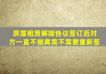 房屋租赁解除协议签订后对方一直不搬离需不需要重新签