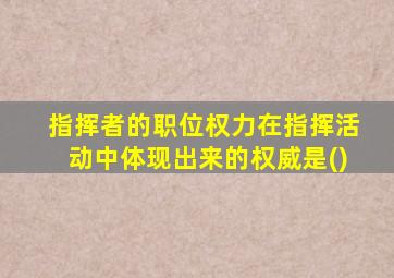 指挥者的职位权力在指挥活动中体现出来的权威是()