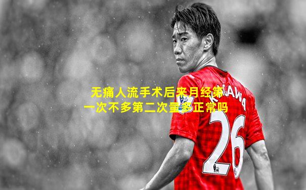 无痛人流手术后来月经第一次不多第二次量多正常吗