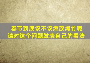 春节到底该不该燃放爆竹呢请对这个问题发表自己的看法