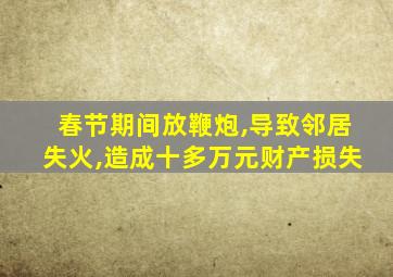 春节期间放鞭炮,导致邻居失火,造成十多万元财产损失