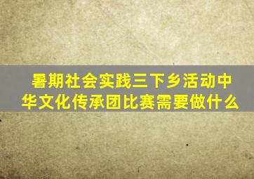 暑期社会实践三下乡活动中华文化传承团比赛需要做什么