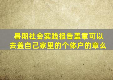 暑期社会实践报告盖章可以去盖自己家里的个体户的章么