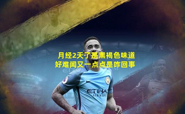 月经2天了是黑褐色味道好难闻又一点点是咋回事