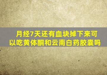 月经7天还有血块掉下来可以吃黄体酮和云南白药胶囊吗