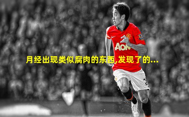 月经出现类似腐肉的东西,发现了的...