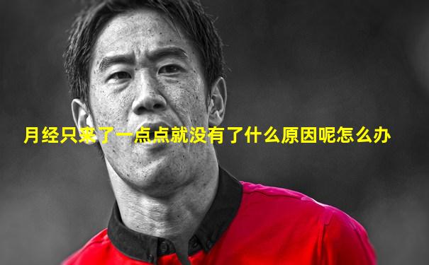 月经只来了一点点就没有了什么原因呢怎么办