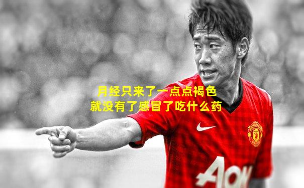 月经只来了一点点褐色就没有了感冒了吃什么药