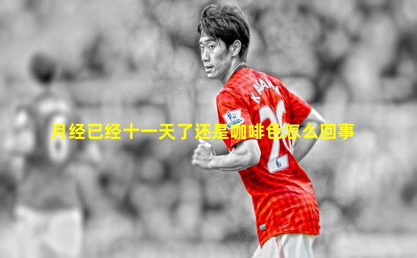 月经已经十一天了还是咖啡色怎么回事