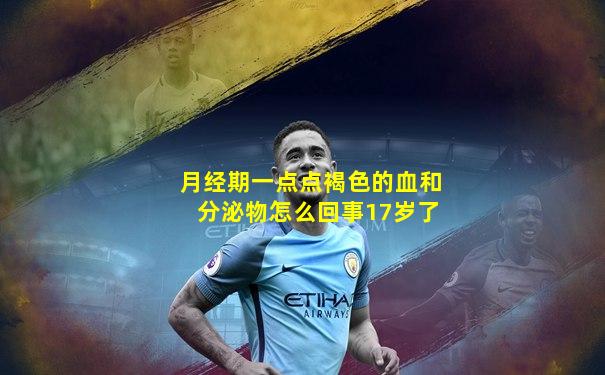 月经期一点点褐色的血和分泌物怎么回事17岁了
