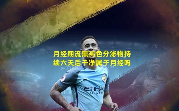 月经期流黑褐色分泌物持续六天后干净属于月经吗