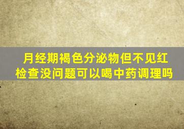 月经期褐色分泌物但不见红检查没问题可以喝中药调理吗