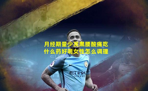 月经期量少发黑腰酸痛吃什么药好呢女性怎么调理