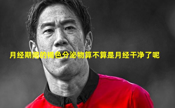 月经期间的褐色分泌物算不算是月经干净了呢