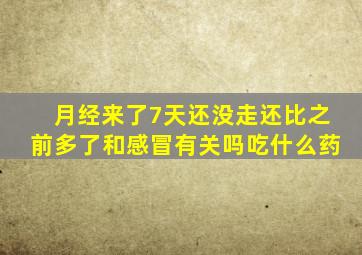 月经来了7天还没走还比之前多了和感冒有关吗吃什么药