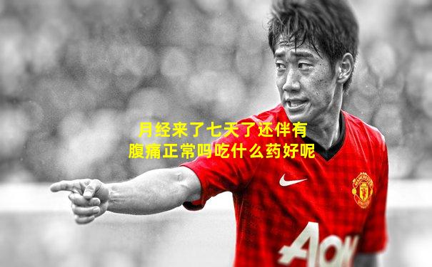 月经来了七天了还伴有腹痛正常吗吃什么药好呢