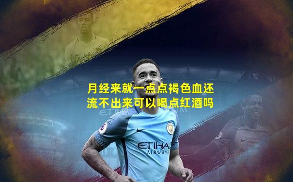 月经来就一点点褐色血还流不出来可以喝点红酒吗
