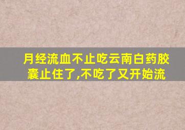 月经流血不止吃云南白药胶囊止住了,不吃了又开始流