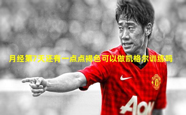 月经第7天还有一点点褐色可以做凯格尔训练吗