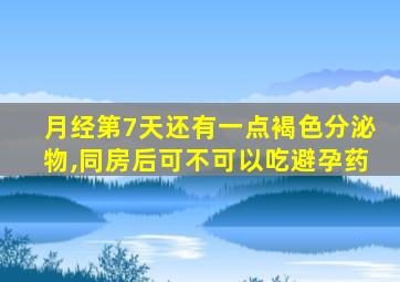月经第7天还有一点褐色分泌物,同房后可不可以吃避孕药