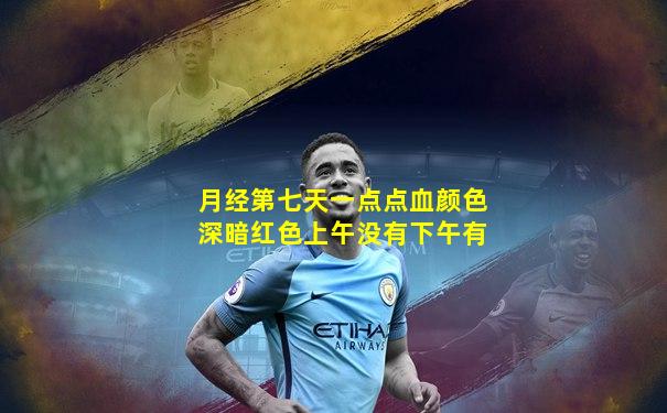 月经第七天一点点血颜色深暗红色上午没有下午有