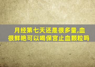 月经第七天还是很多量,血很鲜艳可以喝保宫止血颗粒吗