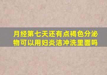 月经第七天还有点褐色分泌物可以用妇炎洁冲洗里面吗