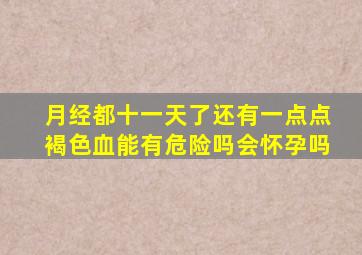 月经都十一天了还有一点点褐色血能有危险吗会怀孕吗
