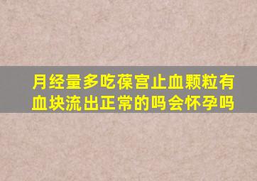 月经量多吃葆宫止血颗粒有血块流出正常的吗会怀孕吗