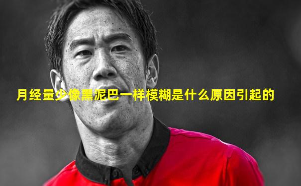 月经量少像黑泥巴一样模糊是什么原因引起的