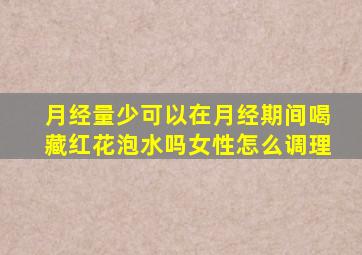 月经量少可以在月经期间喝藏红花泡水吗女性怎么调理
