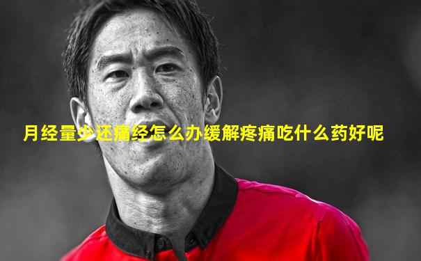 月经量少还痛经怎么办缓解疼痛吃什么药好呢