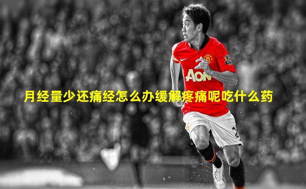 月经量少还痛经怎么办缓解疼痛呢吃什么药
