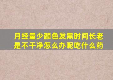 月经量少颜色发黑时间长老是不干净怎么办呢吃什么药