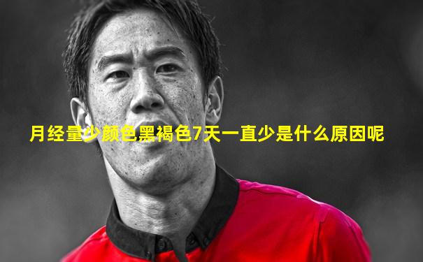 月经量少颜色黑褐色7天一直少是什么原因呢
