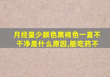 月经量少颜色黑褐色一直不干净是什么原因,能吃药不