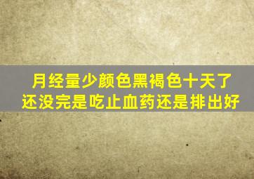 月经量少颜色黑褐色十天了还没完是吃止血药还是排出好