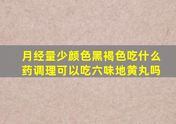 月经量少颜色黑褐色吃什么药调理可以吃六味地黄丸吗