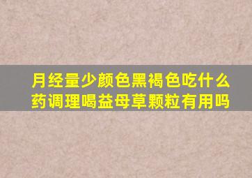 月经量少颜色黑褐色吃什么药调理喝益母草颗粒有用吗